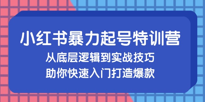 小红书暴力起号训练营，从底层逻辑到实战技巧，助你快速入门打造爆款-kk网创