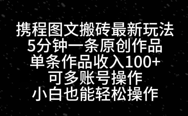 携程图文搬砖最新玩法，5分钟一条原创作品，单条作品收入100+-kk网创