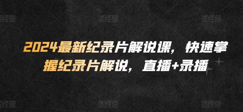 2024最新纪录片解说课，快速掌握纪录片解说，直播+录播-kk网创