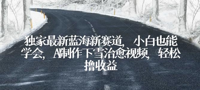 独家最新蓝海新赛道，小白也能学会，AI制作下雪治愈视频，轻松撸收益【揭秘】-kk网创