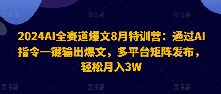 2024AI全赛道爆文8月特训营：通过AI指令一键输出爆文，多平台矩阵发布，轻松月入3W【揭秘】-kk网创