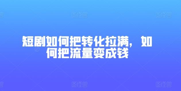短剧如何把转化拉满，如何把流量变成钱-kk网创