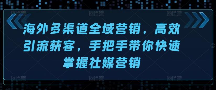 海外多渠道全域营销，高效引流获客，手把手带你快速掌握社媒营销-kk网创