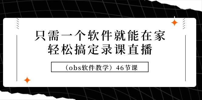 (9336期)只需一个软件就能在家轻松搞定录课直播(obs软件教学)46节课-kk网创