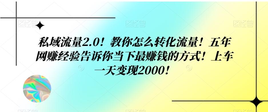 私域流量2.0！教你怎么转化流量！五年网赚经验告诉你当下最赚钱的方式！上车一天变现2000！-kk网创