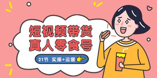 短视频带货&真人零食号：更全面的零食带货教程：21节 实操+运营-kk网创