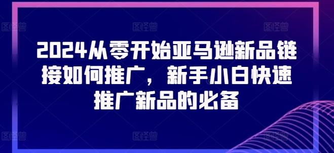 2024从零开始亚马逊新品链接如何推广，新手小白快速推广新品的必备-kk网创