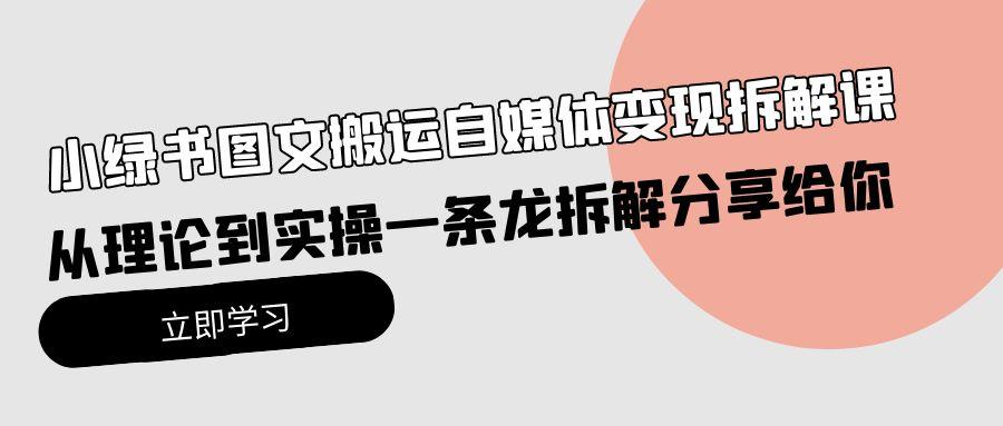 (10055期)小绿书图文搬运自媒体变现拆解课，从理论到实操一条龙拆解分享给你-kk网创