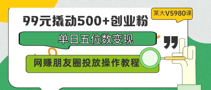 (9534期)99元撬动500+创业粉，单日五位数变现，网赚朋友圈投放操作教程价值5980！-kk网创