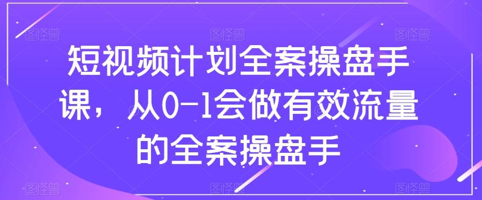短视频计划全案操盘手课，从0-1会做有效流量的全案操盘手-kk网创