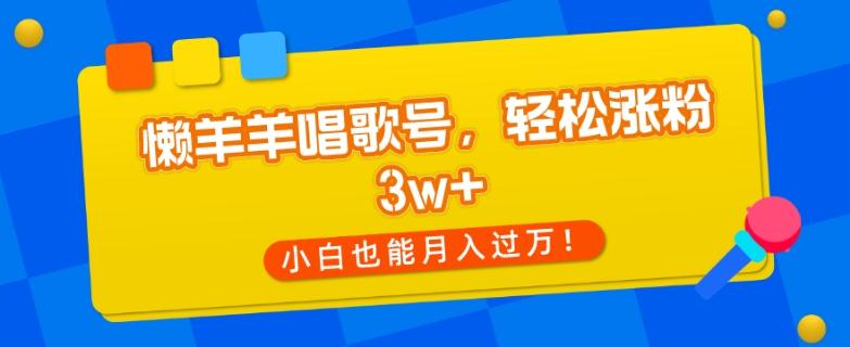 懒羊羊唱歌号，轻松涨粉3w+，小白也能轻松月入过万！-kk网创