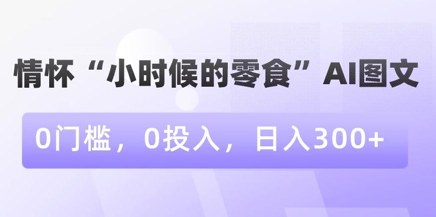 情怀“小时候的零食”AI图文，0门槛，0投入，日入300+【揭秘】-kk网创