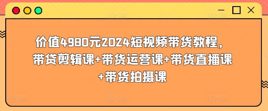 价值4980元2024短视频带货教程，带贷剪辑课+带货运营课+带货直播课+带货拍摄课-kk网创