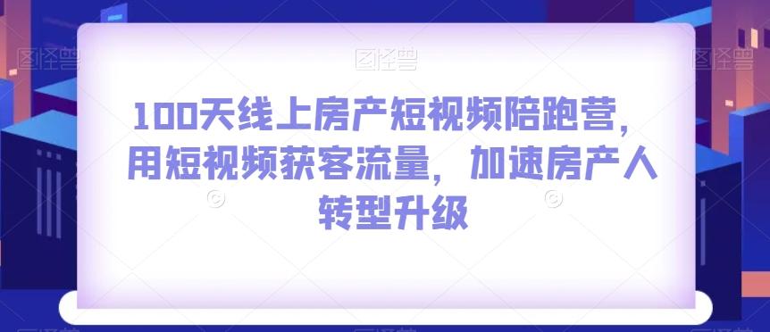 100天线上房产短视频陪跑营，用短视频获客流量，加速房产人转型升级-kk网创