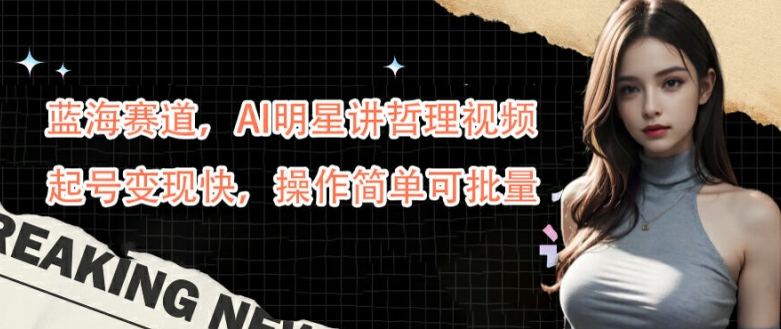 蓝海赛道，AI明星讲哲理视频，起号变现快，操作简单可批量【揭秘】-kk网创