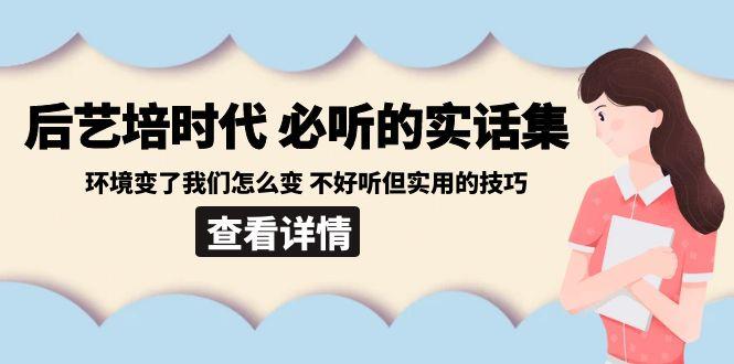 后艺培时代之必听的实话集：环境变了我们怎么变 不好听但实用的技巧-kk网创