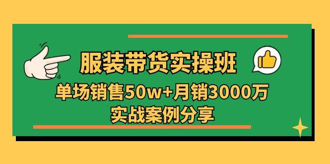 服装带货实操培训班：单场销售50w+月销3000万实战案例分享(27节-kk网创