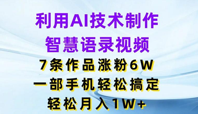 利用AI技术制作智慧语录视频，7条作品涨粉6W，一部手机轻松搞定，轻松月入1W+-kk网创