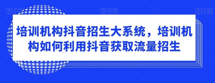 培训机构抖音招生大系统，培训机构如何利用抖音获取流量招生-kk网创