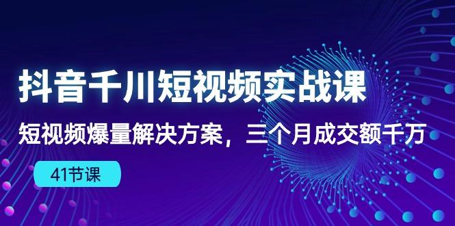 抖音千川短视频实战课：短视频爆量解决方案，三个月成交额千万(41节课-kk网创
