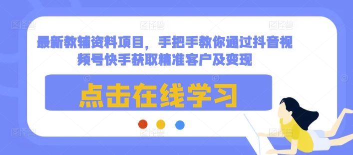 最新教辅资料项目，手把手教你通过抖音视频号快手获取精准客户及变现-kk网创