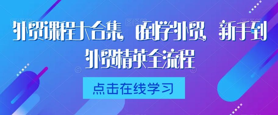 外贸课程大合集，0到1学外贸，新手到外贸精英全流程-kk网创