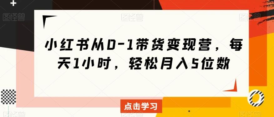 小红书从0-1带货变现营，每天1小时，轻松月入5位数-kk网创