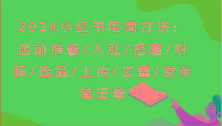 2024小红书电商打法：店前准备/入驻/搭建/对标/选品/上传/去重/发布笔记等-kk网创