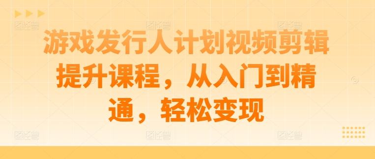 游戏发行人计划视频剪辑提升课程，从入门到精通，轻松变现-kk网创