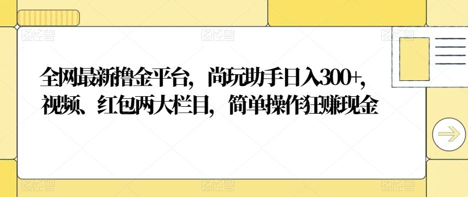 全网最新撸金平台，尚玩助手日入300+，视频、红包两大栏目，简单操作狂赚现金-kk网创