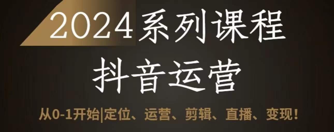2024抖音运营全套系列课程，从0-1开始，定位、运营、剪辑、直播、变现-kk网创