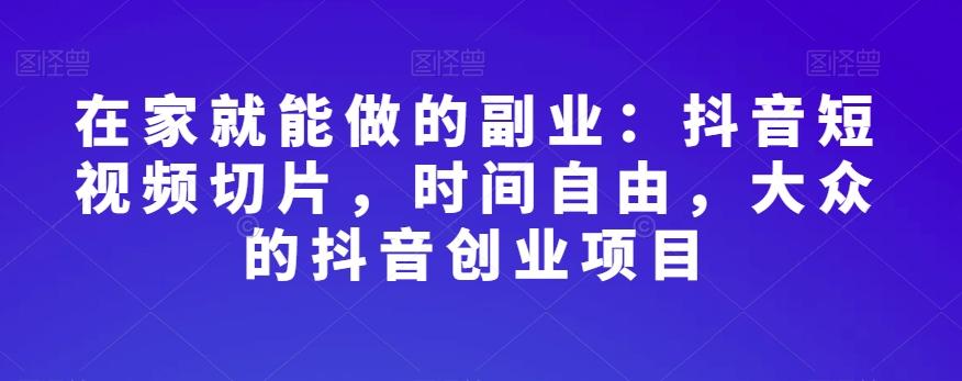 在家就能做的副业：抖音短视频切片，时间自由，大众的抖音创业项目-kk网创