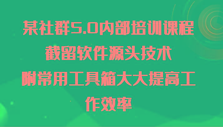 某社群5.0内部培训课程，截留软件源头技术，附常用工具箱大大提高工作效率-kk网创