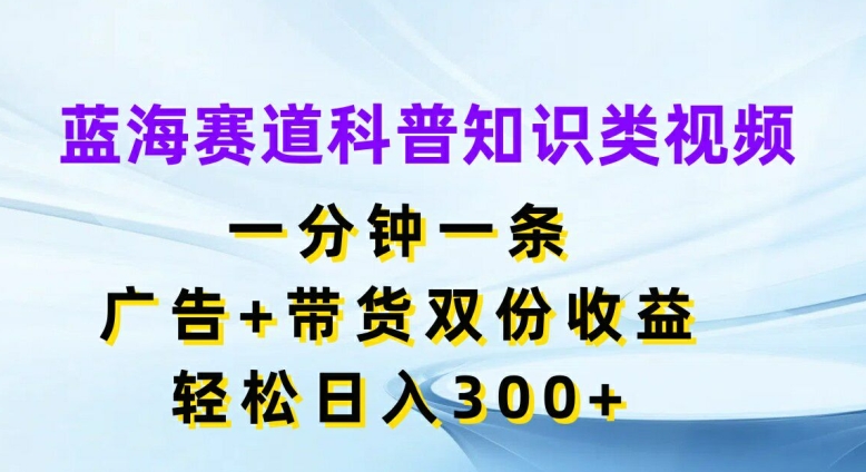 蓝海赛道科普知识类视频，一分钟一条，广告+带货双份收益，轻松日入300+【揭秘】-kk网创