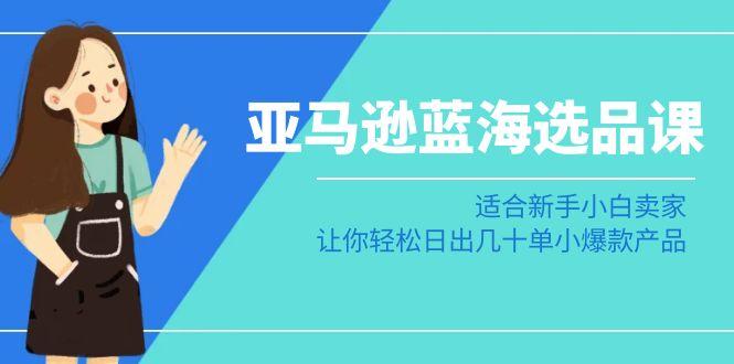 亚马逊-蓝海选品课：适合新手小白卖家，让你轻松日出几十单小爆款产品-kk网创