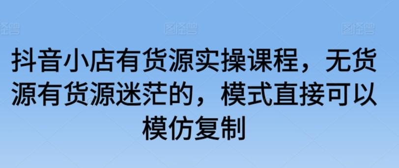 抖音小店有货源实操课程，无货源有货源迷茫的，模式直接可以模仿复制-kk网创