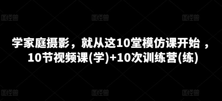 学家庭摄影，就从这10堂模仿课开始 ，10节视频课(学)+10次训练营(练)-kk网创