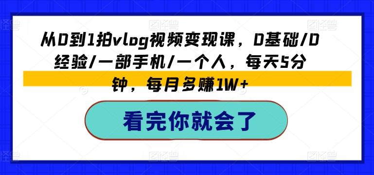 从0到1拍vlog视频变现课，0基础/0经验/一部手机/一个人，每天5分钟，每月多赚1W+-kk网创