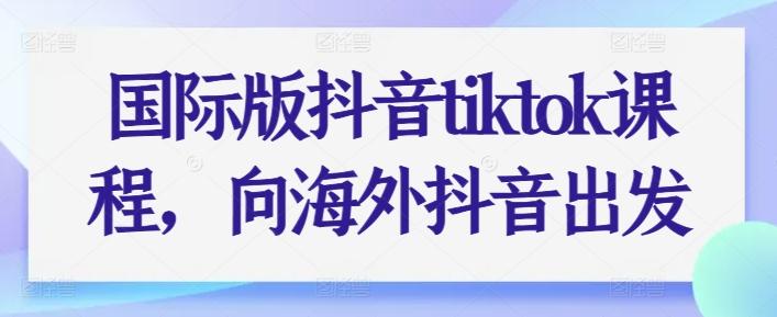 国际版抖音tiktok课程，向海外抖音出发-kk网创