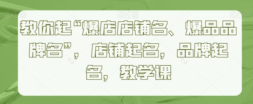 教你起“爆店店铺名、爆品品牌名”，店铺起名，品牌起名，教学课-kk网创