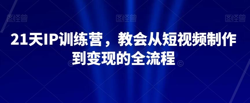 21天IP训练营，教会从短视频制作到变现的全流程-kk网创