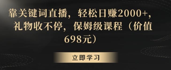 靠关键词直播，轻松日赚2000+，礼物收不停，保姆级课程(价值698元)【揭秘】-kk网创