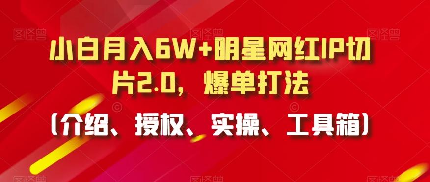 小白月入6W+明星网红IP切片2.0，爆单打法(介绍、授权、实操、工具箱)【揭秘】-kk网创