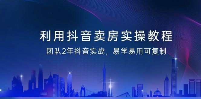 利用抖音-卖房实操教程，团队2年抖音实战，易学易用可复制(43节无水印)-kk网创