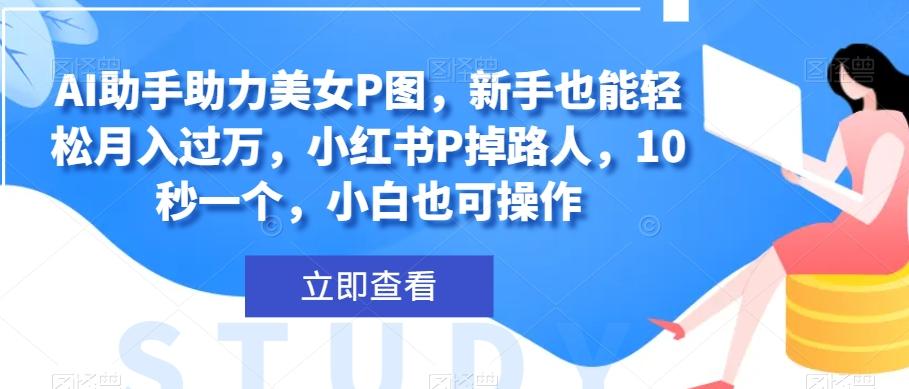 AI助手助力美女P图，新手也能轻松月入过万，小红书P掉路人，10秒一个，小白也可操作-kk网创