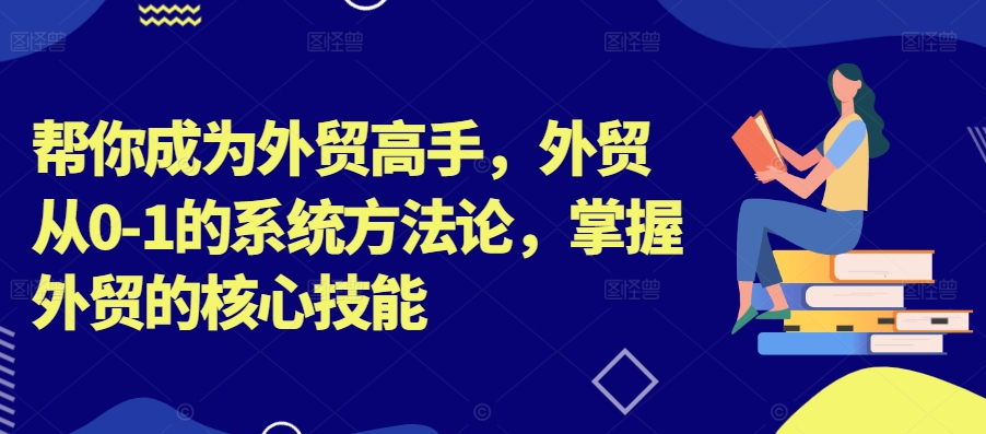 帮你成为外贸高手，外贸从0-1的系统方法论，掌握外贸的核心技能-kk网创
