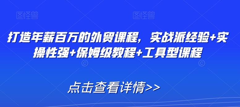 打造年薪百万的外贸课程，实战派经验+实操性强+保姆级教程+工具型课程-kk网创