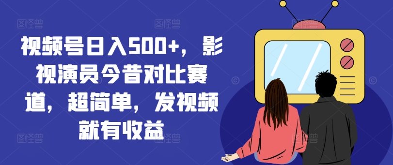 视频号日入500+，影视演员今昔对比赛道，超简单，发视频就有收益【揭秘】-kk网创