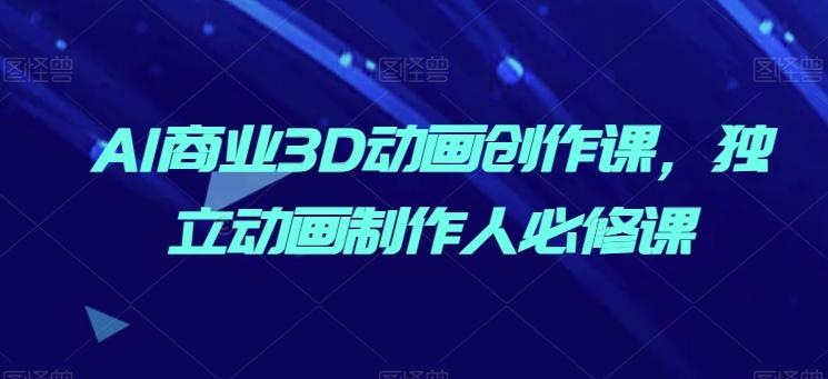 AI商业3D动画创作课，独立动画制作人必修课-kk网创