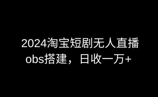 2024最新淘宝短剧无人直播，obs多窗口搭建，日收6000+【揭秘】-kk网创